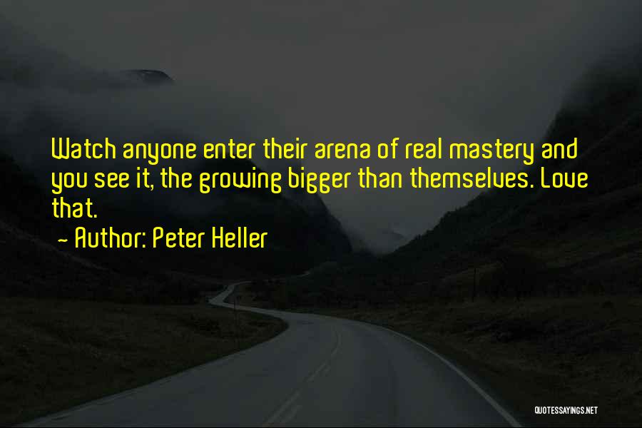 Peter Heller Quotes: Watch Anyone Enter Their Arena Of Real Mastery And You See It, The Growing Bigger Than Themselves. Love That.