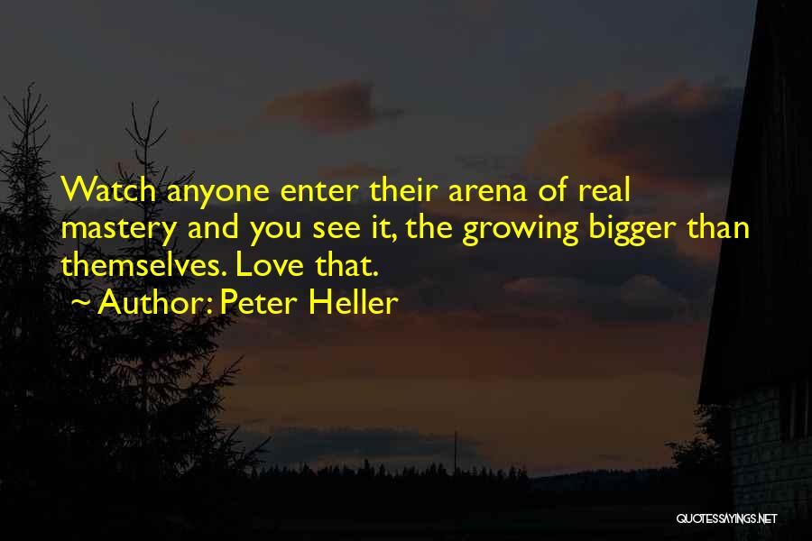 Peter Heller Quotes: Watch Anyone Enter Their Arena Of Real Mastery And You See It, The Growing Bigger Than Themselves. Love That.
