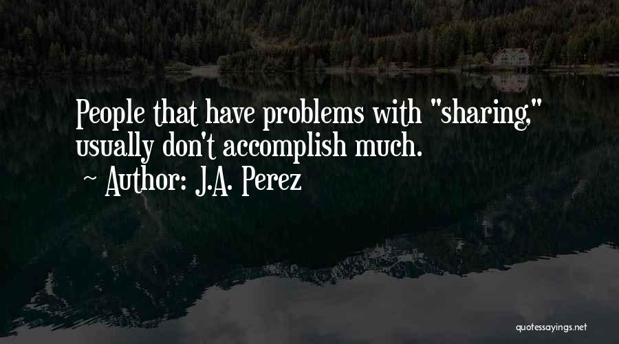 J.A. Perez Quotes: People That Have Problems With Sharing, Usually Don't Accomplish Much.