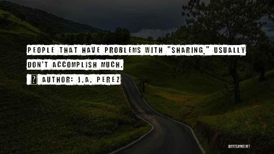 J.A. Perez Quotes: People That Have Problems With Sharing, Usually Don't Accomplish Much.