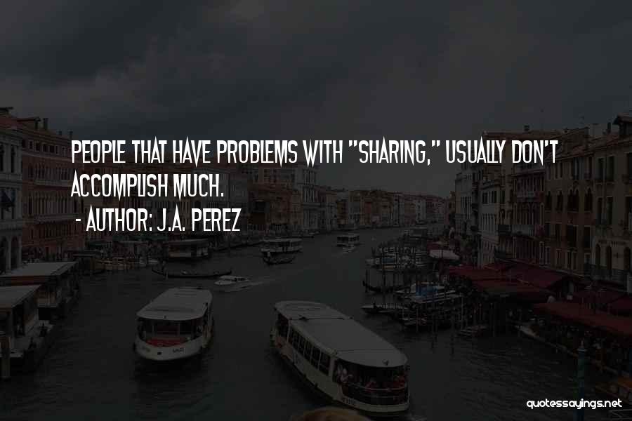 J.A. Perez Quotes: People That Have Problems With Sharing, Usually Don't Accomplish Much.