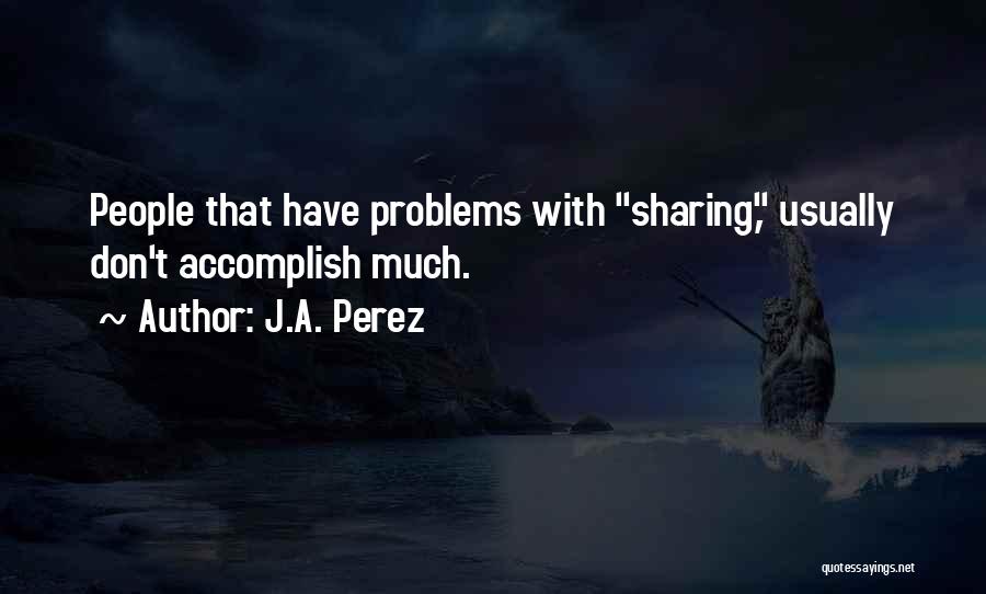J.A. Perez Quotes: People That Have Problems With Sharing, Usually Don't Accomplish Much.