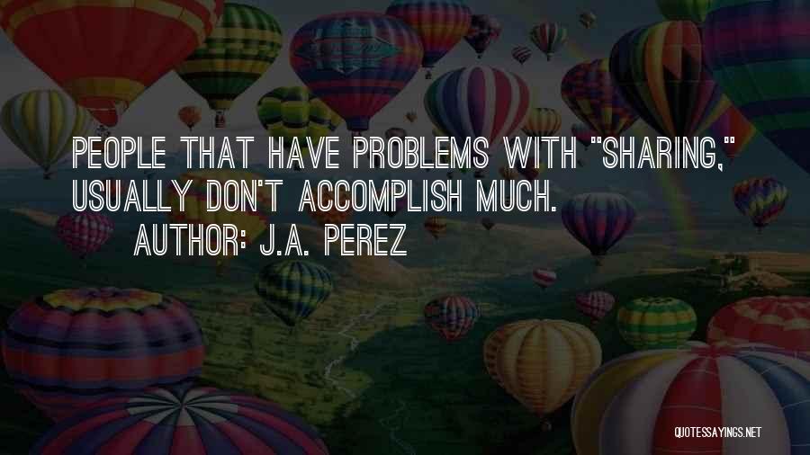 J.A. Perez Quotes: People That Have Problems With Sharing, Usually Don't Accomplish Much.