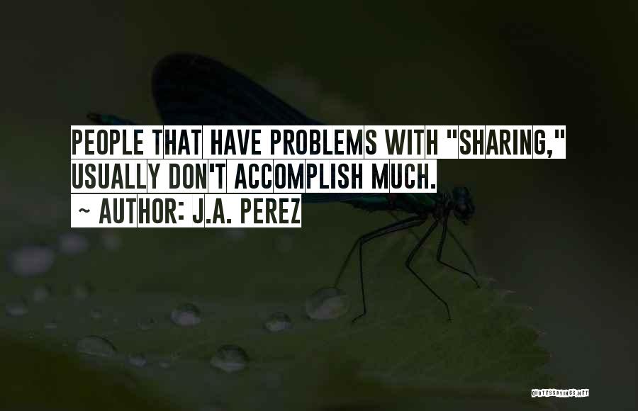 J.A. Perez Quotes: People That Have Problems With Sharing, Usually Don't Accomplish Much.