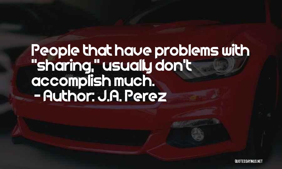J.A. Perez Quotes: People That Have Problems With Sharing, Usually Don't Accomplish Much.