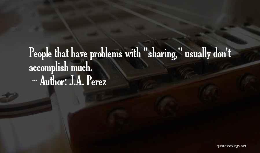 J.A. Perez Quotes: People That Have Problems With Sharing, Usually Don't Accomplish Much.