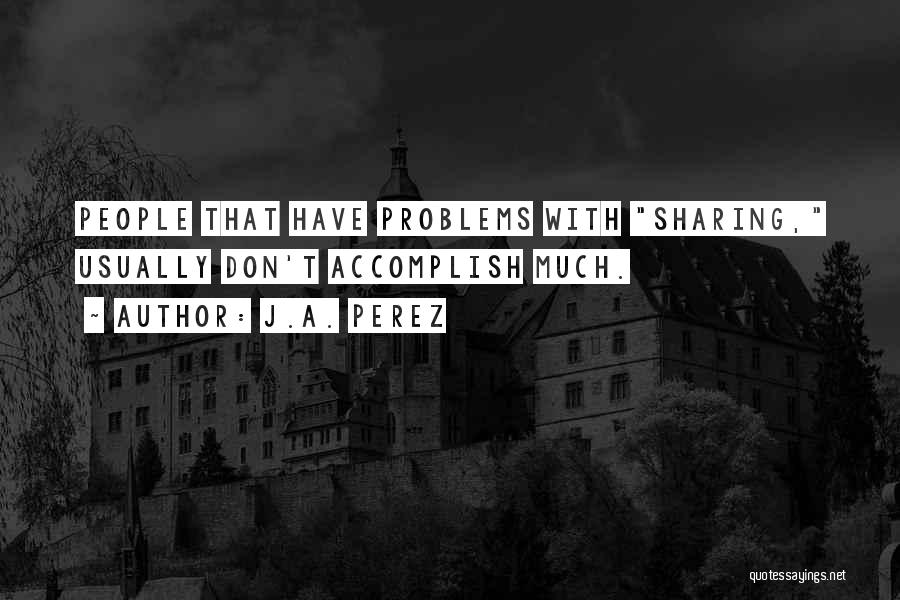 J.A. Perez Quotes: People That Have Problems With Sharing, Usually Don't Accomplish Much.