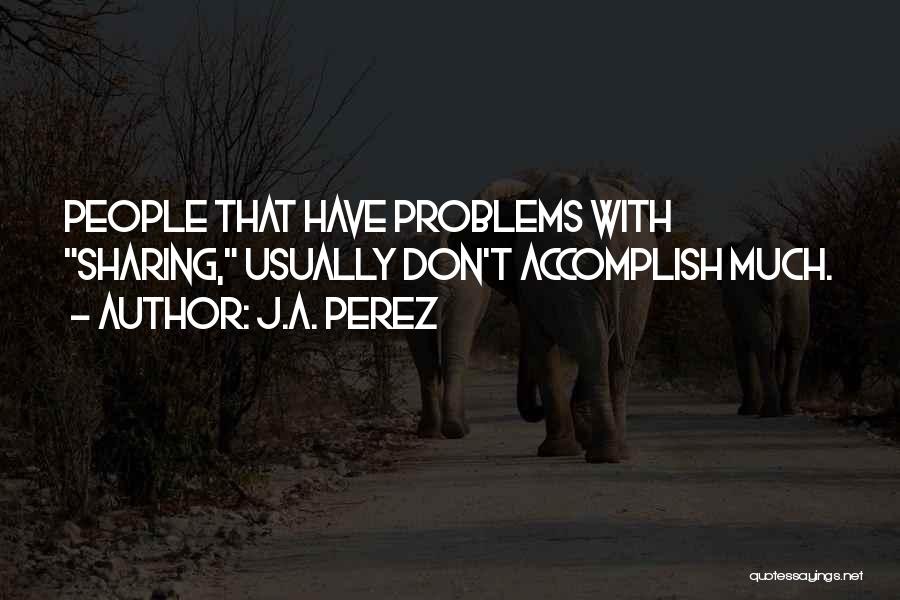 J.A. Perez Quotes: People That Have Problems With Sharing, Usually Don't Accomplish Much.