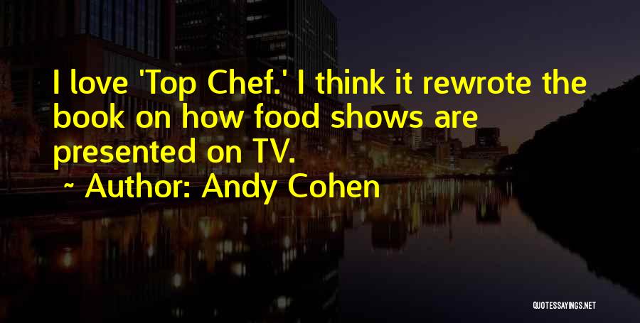 Andy Cohen Quotes: I Love 'top Chef.' I Think It Rewrote The Book On How Food Shows Are Presented On Tv.