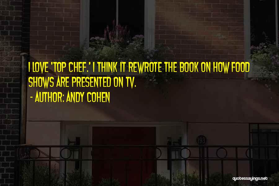Andy Cohen Quotes: I Love 'top Chef.' I Think It Rewrote The Book On How Food Shows Are Presented On Tv.