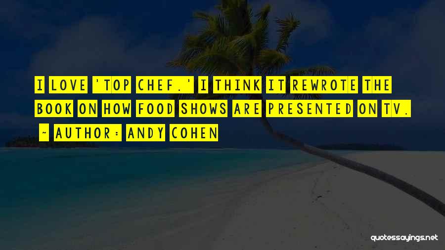 Andy Cohen Quotes: I Love 'top Chef.' I Think It Rewrote The Book On How Food Shows Are Presented On Tv.