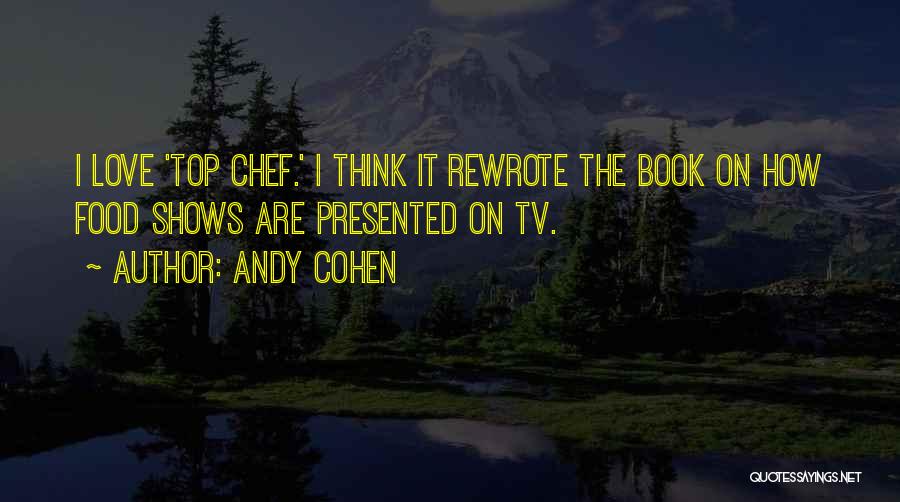 Andy Cohen Quotes: I Love 'top Chef.' I Think It Rewrote The Book On How Food Shows Are Presented On Tv.