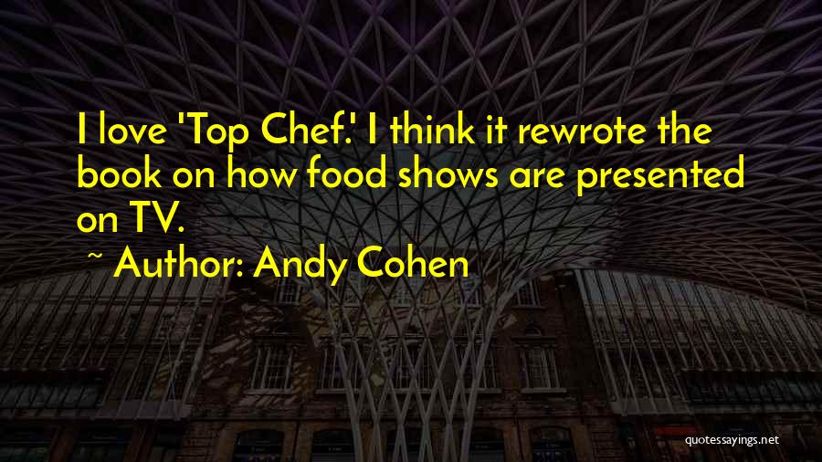 Andy Cohen Quotes: I Love 'top Chef.' I Think It Rewrote The Book On How Food Shows Are Presented On Tv.