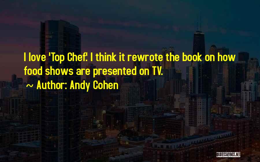 Andy Cohen Quotes: I Love 'top Chef.' I Think It Rewrote The Book On How Food Shows Are Presented On Tv.