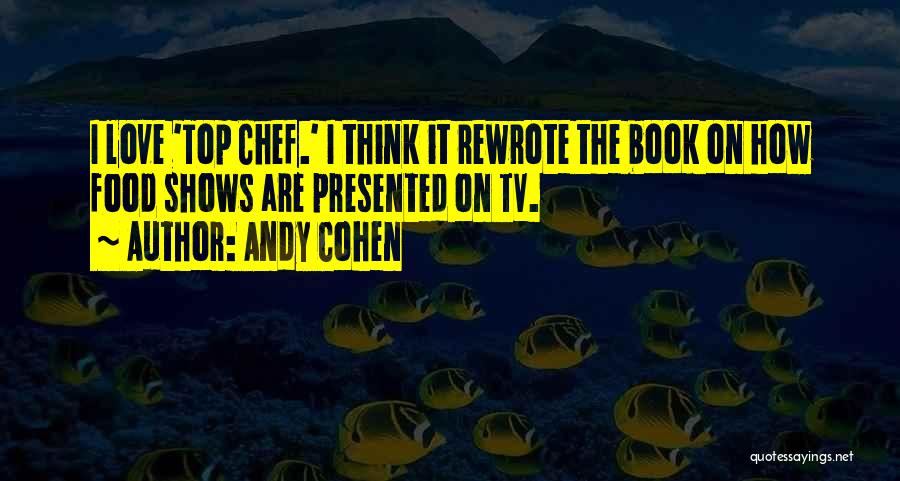 Andy Cohen Quotes: I Love 'top Chef.' I Think It Rewrote The Book On How Food Shows Are Presented On Tv.