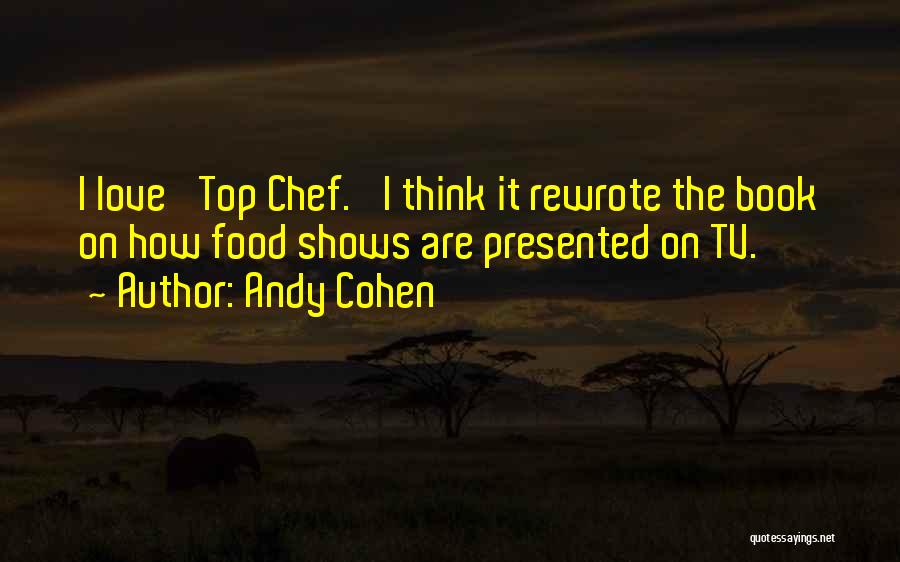 Andy Cohen Quotes: I Love 'top Chef.' I Think It Rewrote The Book On How Food Shows Are Presented On Tv.