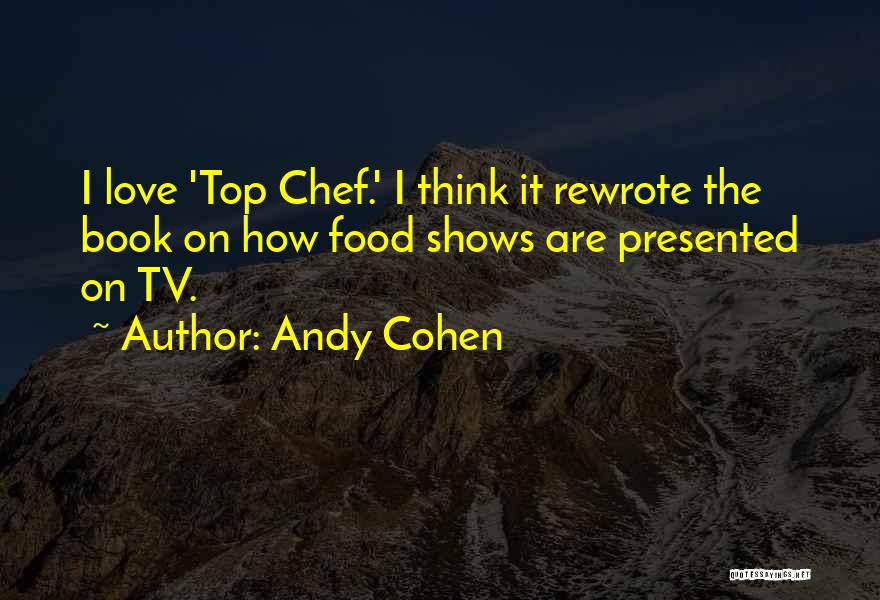 Andy Cohen Quotes: I Love 'top Chef.' I Think It Rewrote The Book On How Food Shows Are Presented On Tv.