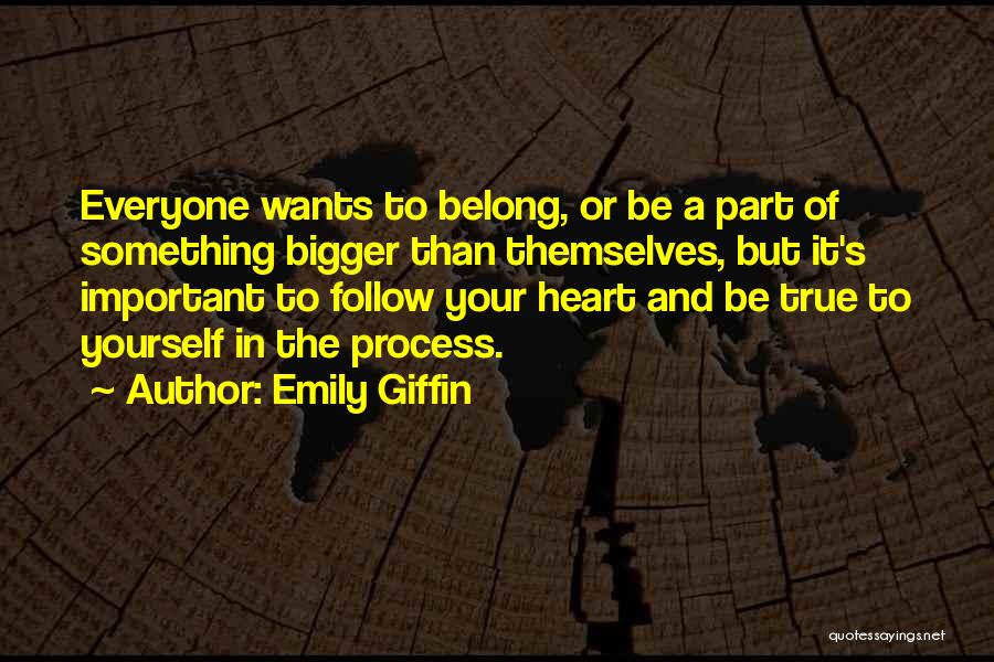 Emily Giffin Quotes: Everyone Wants To Belong, Or Be A Part Of Something Bigger Than Themselves, But It's Important To Follow Your Heart