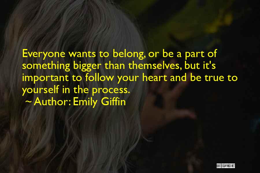 Emily Giffin Quotes: Everyone Wants To Belong, Or Be A Part Of Something Bigger Than Themselves, But It's Important To Follow Your Heart