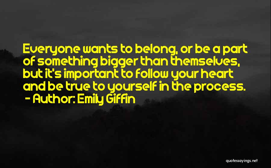 Emily Giffin Quotes: Everyone Wants To Belong, Or Be A Part Of Something Bigger Than Themselves, But It's Important To Follow Your Heart