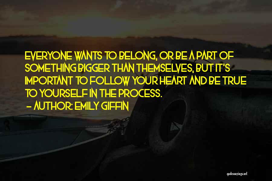 Emily Giffin Quotes: Everyone Wants To Belong, Or Be A Part Of Something Bigger Than Themselves, But It's Important To Follow Your Heart