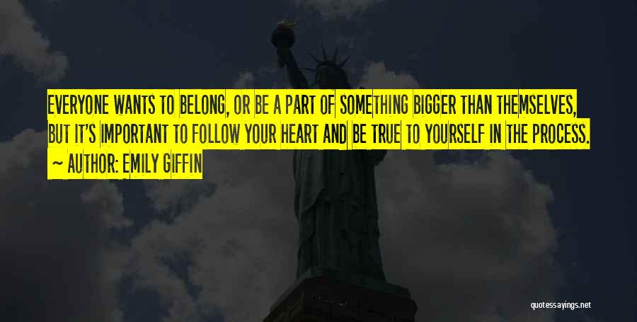 Emily Giffin Quotes: Everyone Wants To Belong, Or Be A Part Of Something Bigger Than Themselves, But It's Important To Follow Your Heart