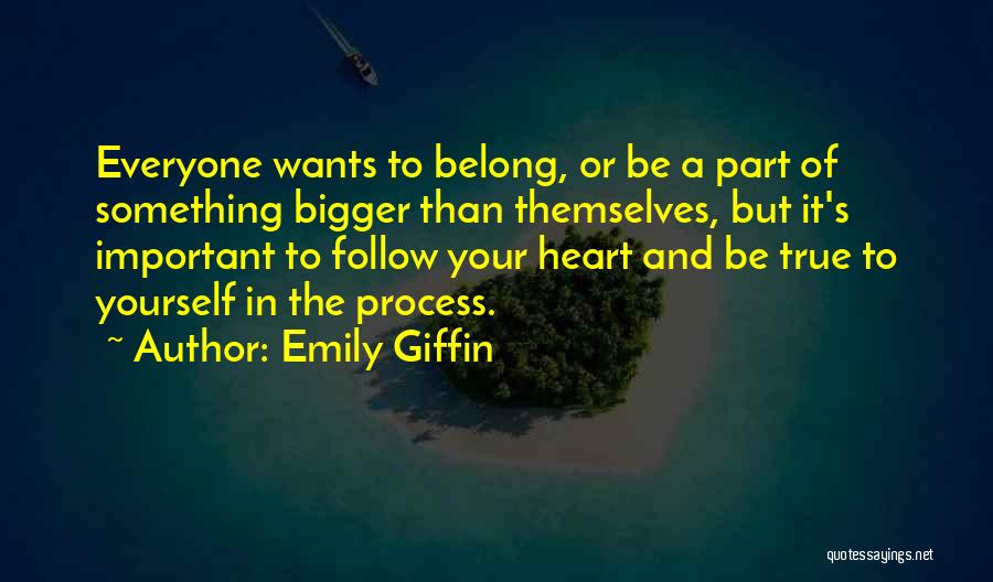 Emily Giffin Quotes: Everyone Wants To Belong, Or Be A Part Of Something Bigger Than Themselves, But It's Important To Follow Your Heart