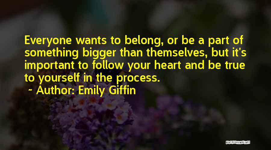 Emily Giffin Quotes: Everyone Wants To Belong, Or Be A Part Of Something Bigger Than Themselves, But It's Important To Follow Your Heart