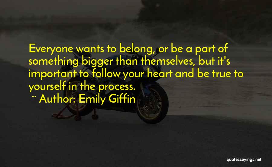 Emily Giffin Quotes: Everyone Wants To Belong, Or Be A Part Of Something Bigger Than Themselves, But It's Important To Follow Your Heart