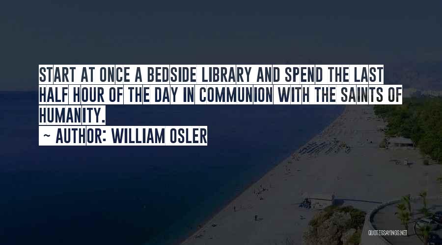 William Osler Quotes: Start At Once A Bedside Library And Spend The Last Half Hour Of The Day In Communion With The Saints