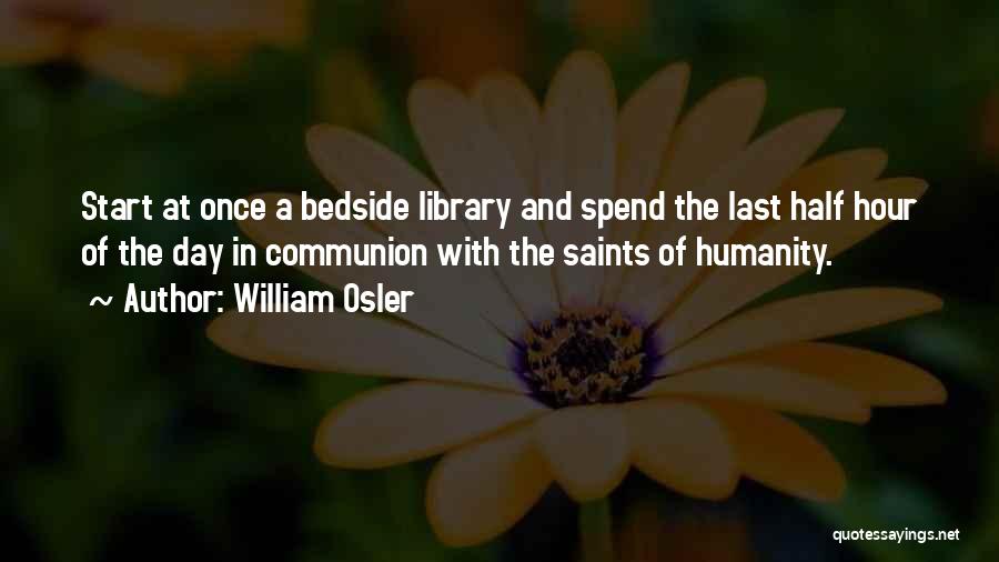 William Osler Quotes: Start At Once A Bedside Library And Spend The Last Half Hour Of The Day In Communion With The Saints