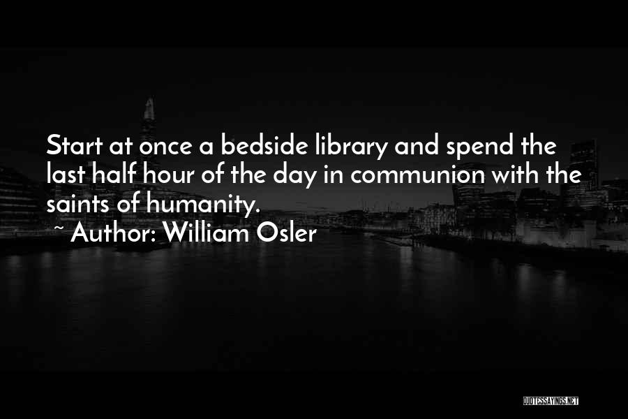 William Osler Quotes: Start At Once A Bedside Library And Spend The Last Half Hour Of The Day In Communion With The Saints
