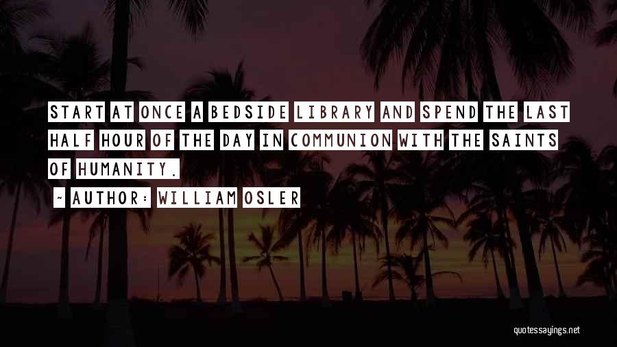 William Osler Quotes: Start At Once A Bedside Library And Spend The Last Half Hour Of The Day In Communion With The Saints