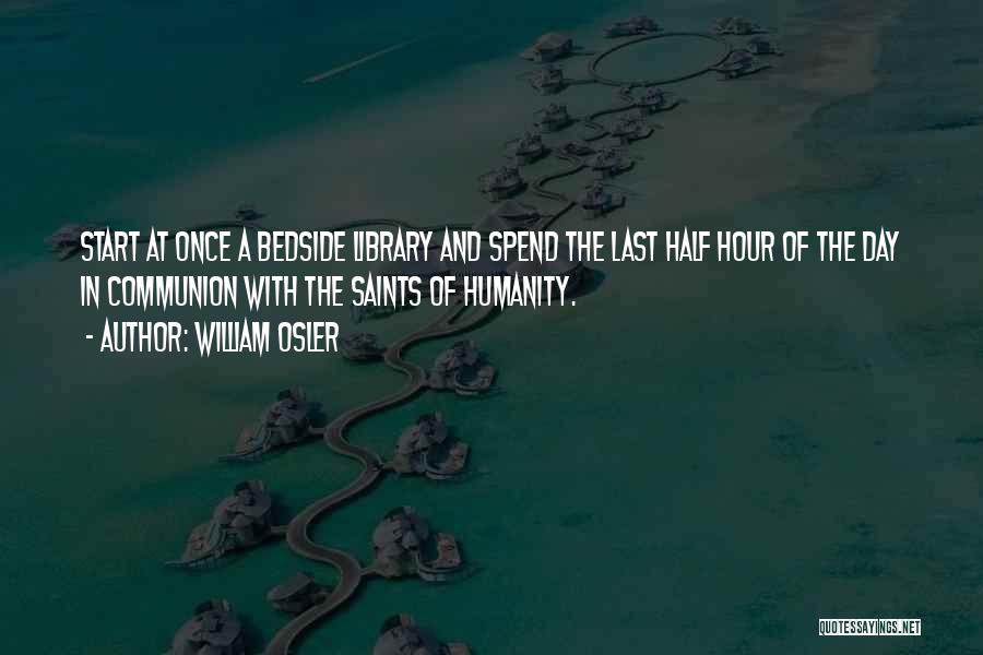 William Osler Quotes: Start At Once A Bedside Library And Spend The Last Half Hour Of The Day In Communion With The Saints