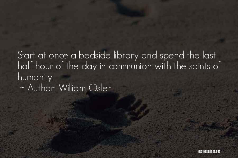 William Osler Quotes: Start At Once A Bedside Library And Spend The Last Half Hour Of The Day In Communion With The Saints