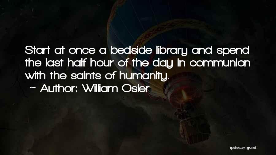 William Osler Quotes: Start At Once A Bedside Library And Spend The Last Half Hour Of The Day In Communion With The Saints