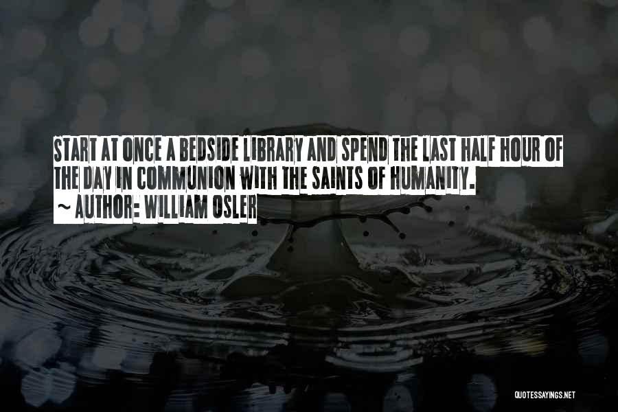 William Osler Quotes: Start At Once A Bedside Library And Spend The Last Half Hour Of The Day In Communion With The Saints