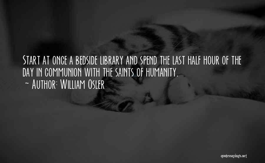 William Osler Quotes: Start At Once A Bedside Library And Spend The Last Half Hour Of The Day In Communion With The Saints