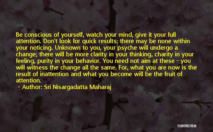 Sri Nisargadatta Maharaj Quotes: Be Conscious Of Yourself, Watch Your Mind, Give It Your Full Attention. Don't Look For Quick Results; There May Be