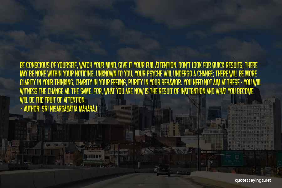 Sri Nisargadatta Maharaj Quotes: Be Conscious Of Yourself, Watch Your Mind, Give It Your Full Attention. Don't Look For Quick Results; There May Be