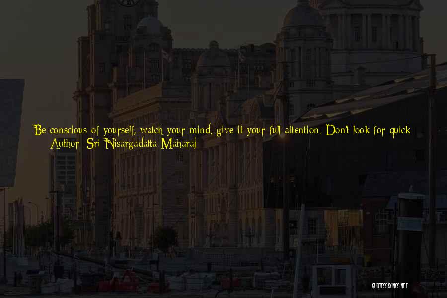 Sri Nisargadatta Maharaj Quotes: Be Conscious Of Yourself, Watch Your Mind, Give It Your Full Attention. Don't Look For Quick Results; There May Be