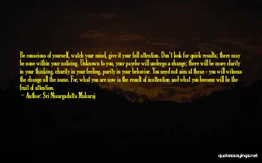 Sri Nisargadatta Maharaj Quotes: Be Conscious Of Yourself, Watch Your Mind, Give It Your Full Attention. Don't Look For Quick Results; There May Be