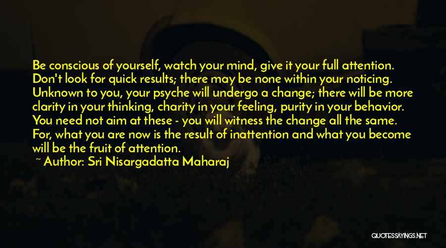 Sri Nisargadatta Maharaj Quotes: Be Conscious Of Yourself, Watch Your Mind, Give It Your Full Attention. Don't Look For Quick Results; There May Be