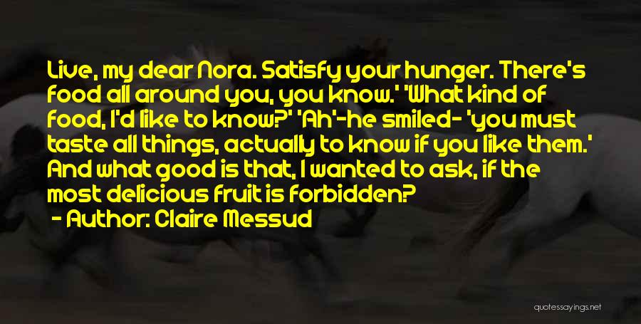 Claire Messud Quotes: Live, My Dear Nora. Satisfy Your Hunger. There's Food All Around You, You Know.' 'what Kind Of Food, I'd Like