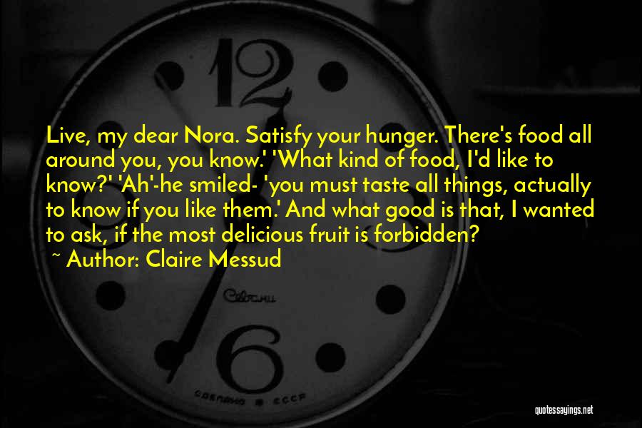 Claire Messud Quotes: Live, My Dear Nora. Satisfy Your Hunger. There's Food All Around You, You Know.' 'what Kind Of Food, I'd Like