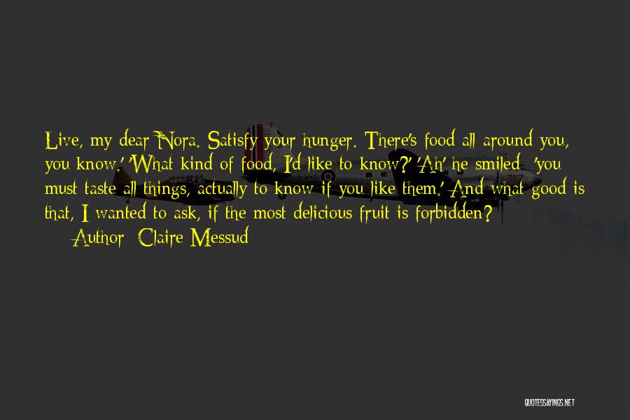 Claire Messud Quotes: Live, My Dear Nora. Satisfy Your Hunger. There's Food All Around You, You Know.' 'what Kind Of Food, I'd Like