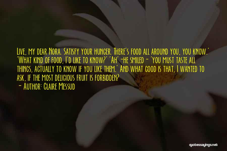 Claire Messud Quotes: Live, My Dear Nora. Satisfy Your Hunger. There's Food All Around You, You Know.' 'what Kind Of Food, I'd Like