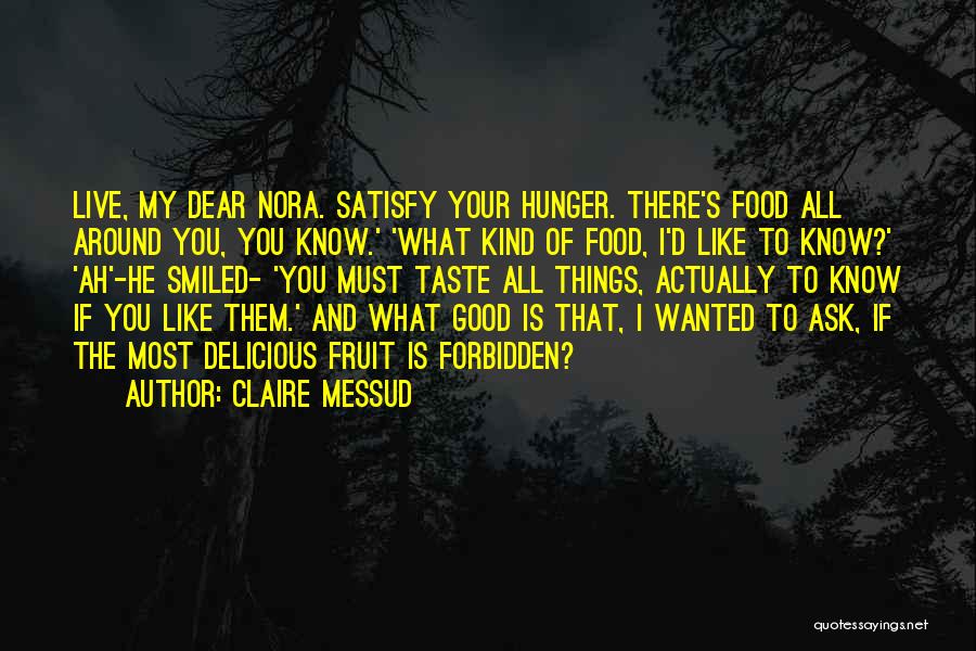 Claire Messud Quotes: Live, My Dear Nora. Satisfy Your Hunger. There's Food All Around You, You Know.' 'what Kind Of Food, I'd Like
