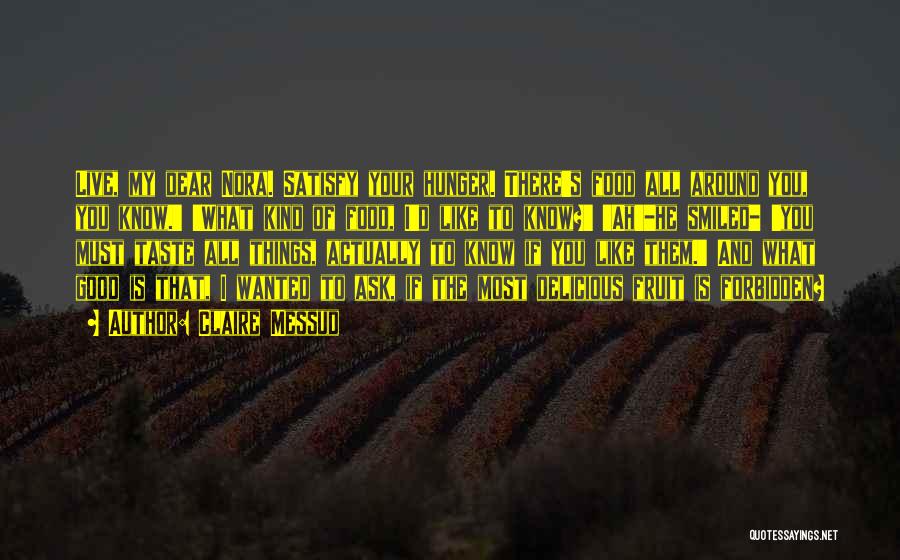 Claire Messud Quotes: Live, My Dear Nora. Satisfy Your Hunger. There's Food All Around You, You Know.' 'what Kind Of Food, I'd Like