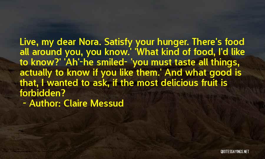 Claire Messud Quotes: Live, My Dear Nora. Satisfy Your Hunger. There's Food All Around You, You Know.' 'what Kind Of Food, I'd Like